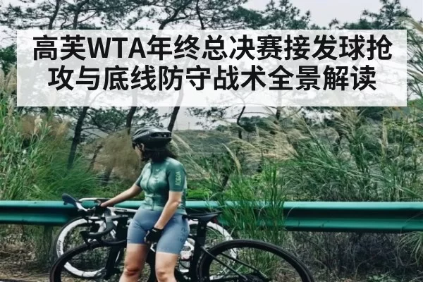 高芙WTA年终总决赛接发球抢攻与底线防守战术全景解读 - xingkongsports